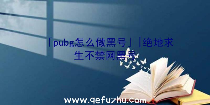 「pubg怎么做黑号」|绝地求生不禁网黑号